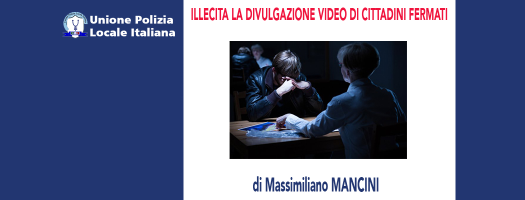 ILLECITA LA DIVULGAZIONE VIDEO DI CITTADINI FERMATI di M.Mancini